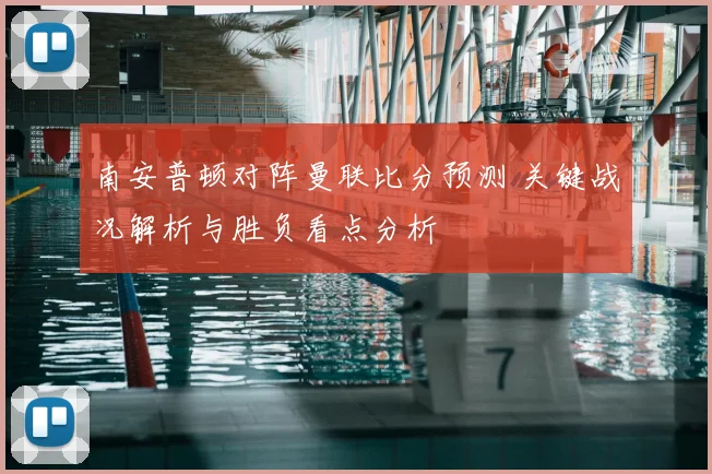 南安普顿对阵曼联比分预测 关键战况解析与胜负看点分析
