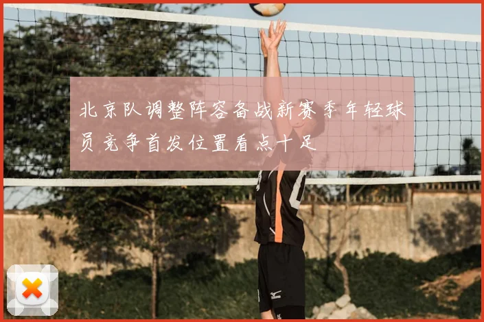 北京队调整阵容备战新赛季年轻球员竞争首发位置看点十足