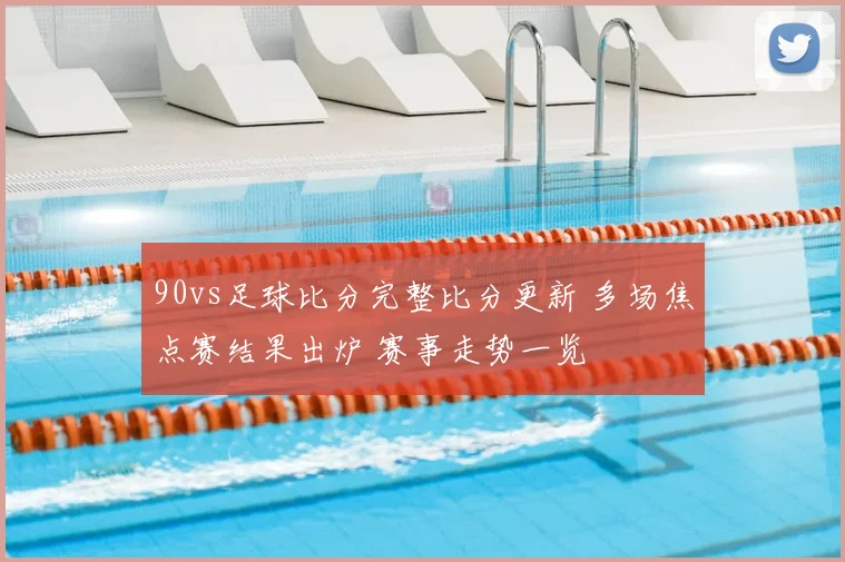 90vs足球比分完整比分更新 多场焦点赛结果出炉 赛事走势一览