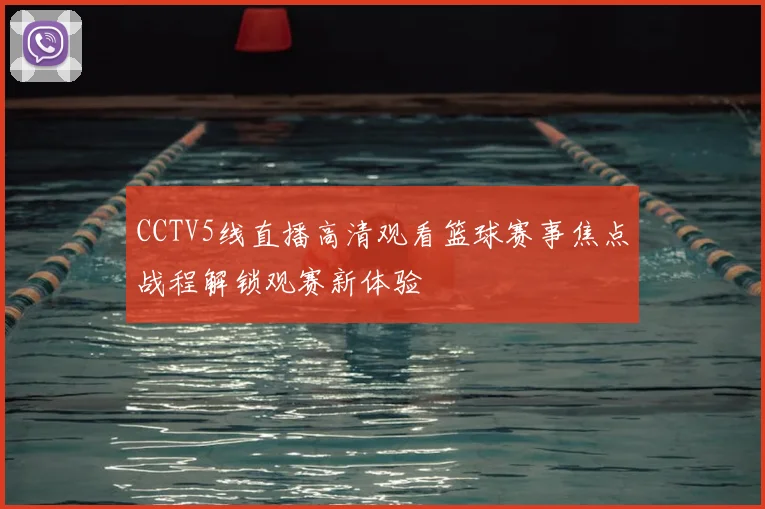 CCTV5线直播高清观看篮球赛事焦点战程解锁观赛新体验