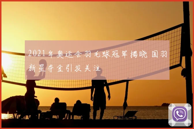 2021年奥运会羽毛球冠军揭晓 国羽新星夺金引发关注