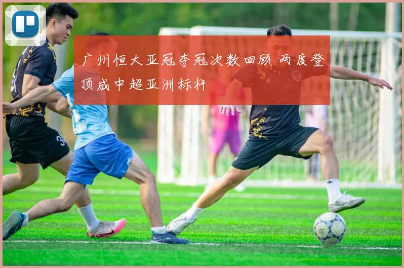 广州恒大亚冠夺冠次数回顾 两度登顶成中超亚洲标杆