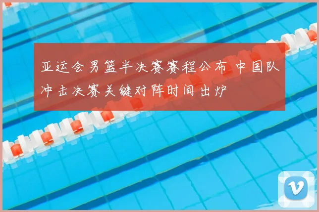 亚运会男篮半决赛赛程公布 中国队冲击决赛关键对阵时间出炉