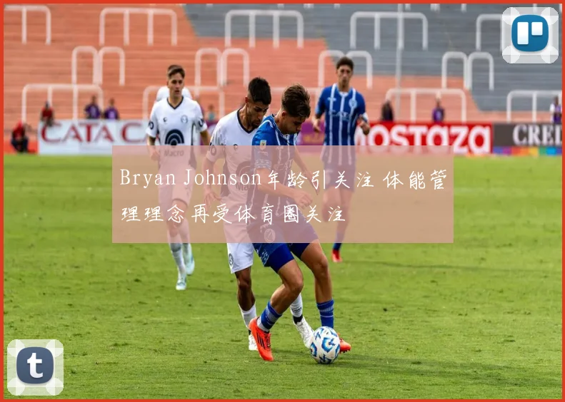 Bryan Johnson年龄引关注 体能管理理念再受体育圈关注