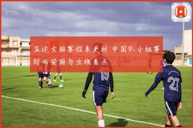 亚运女排赛程表更新 中国队小组赛时间安排与出线看点