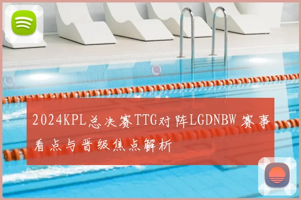 2024KPL总决赛TTG对阵LGDNBW 赛事看点与晋级焦点解析