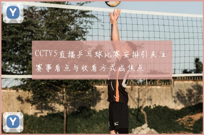 CCTV5直播乒乓球比赛安排引关注 赛事看点与收看方式成焦点