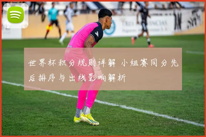世界杯积分规则详解 小组赛同分先后排序与出线影响解析