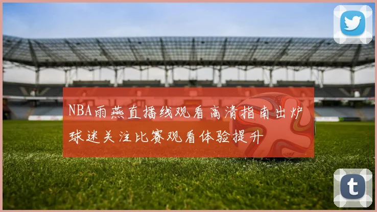 NBA雨燕直播线观看高清指南出炉 球迷关注比赛观看体验提升