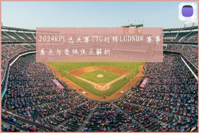 2024KPL总决赛TTG对阵LGDNBW 赛事看点与晋级焦点解析