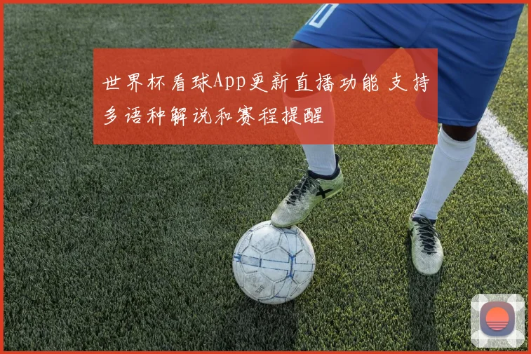 世界杯看球App更新直播功能 支持多语种解说和赛程提醒