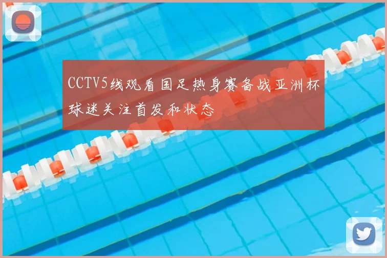 CCTV5线观看国足热身赛备战亚洲杯球迷关注首发和状态