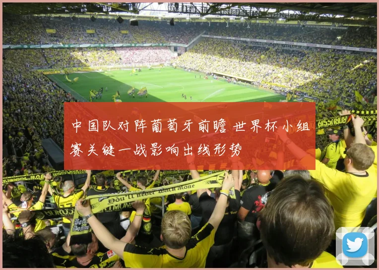 中国队对阵葡萄牙前瞻 世界杯小组赛关键一战影响出线形势
