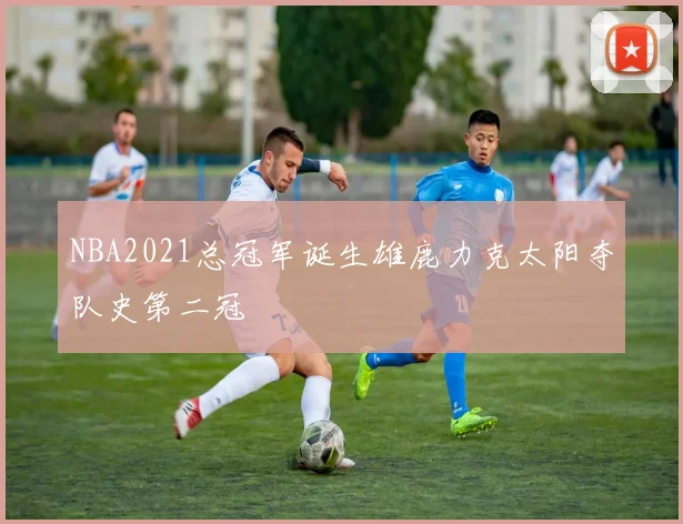 NBA2021总冠军诞生雄鹿力克太阳夺队史第二冠