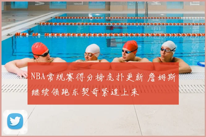 NBA常规赛得分榜虎扑更新 詹姆斯继续领跑东契奇紧追上来