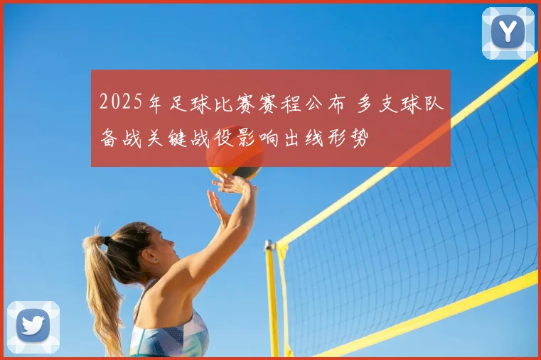 2025年足球比赛赛程公布 多支球队备战关键战役影响出线形势