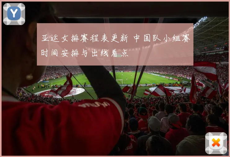 亚运女排赛程表更新 中国队小组赛时间安排与出线看点