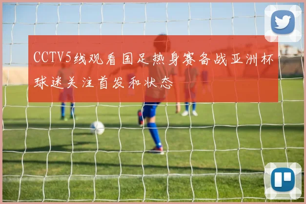 CCTV5线观看国足热身赛备战亚洲杯球迷关注首发和状态