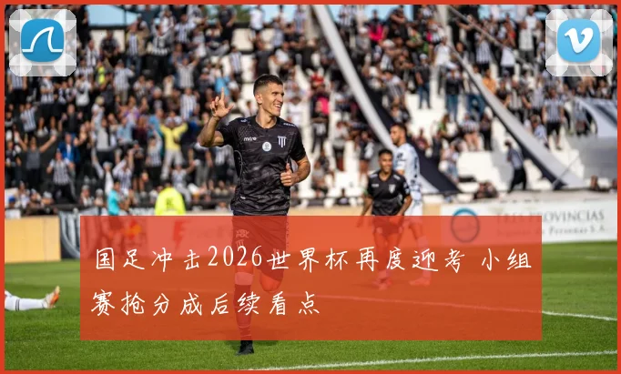 国足冲击2026世界杯再度迎考 小组赛抢分成后续看点