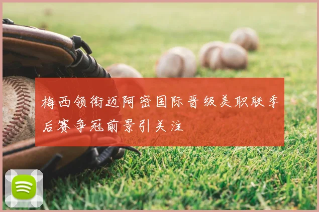梅西领衔迈阿密国际晋级美职联季后赛争冠前景引关注