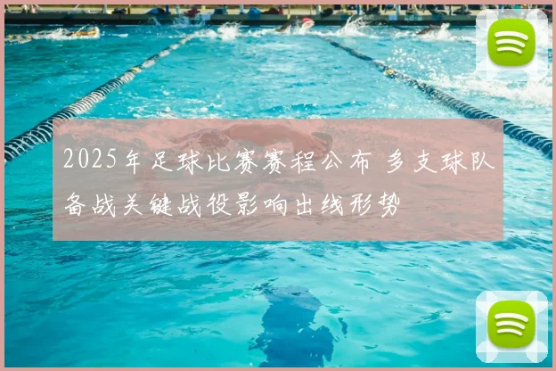 2025年足球比赛赛程公布 多支球队备战关键战役影响出线形势