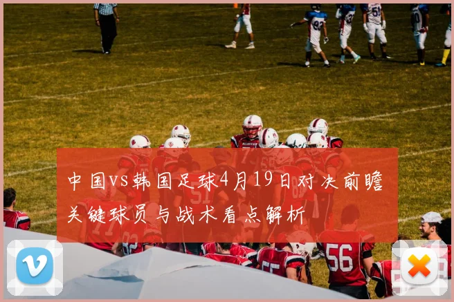 中国vs韩国足球4月19日对决前瞻 关键球员与战术看点解析
