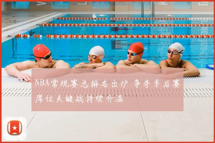 NBA常规赛总排名出炉 争夺季后赛席位关键战持续升温