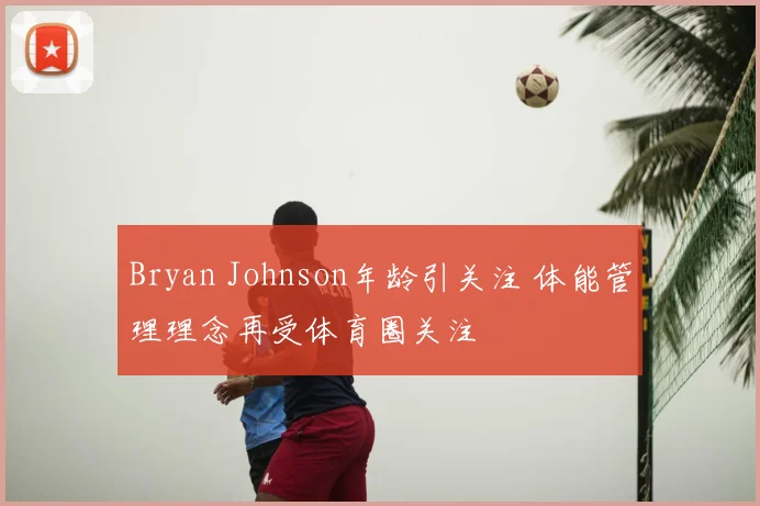 Bryan Johnson年龄引关注 体能管理理念再受体育圈关注