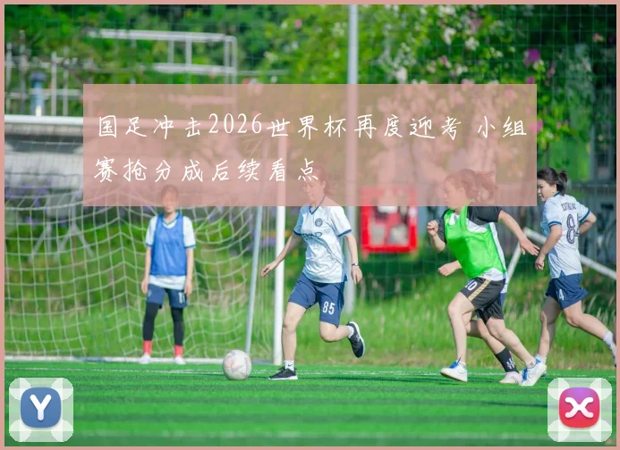 国足冲击2026世界杯再度迎考 小组赛抢分成后续看点