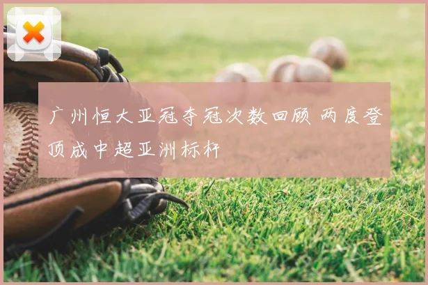 广州恒大亚冠夺冠次数回顾 两度登顶成中超亚洲标杆