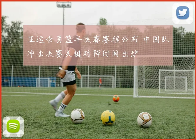 亚运会男篮半决赛赛程公布 中国队冲击决赛关键对阵时间出炉