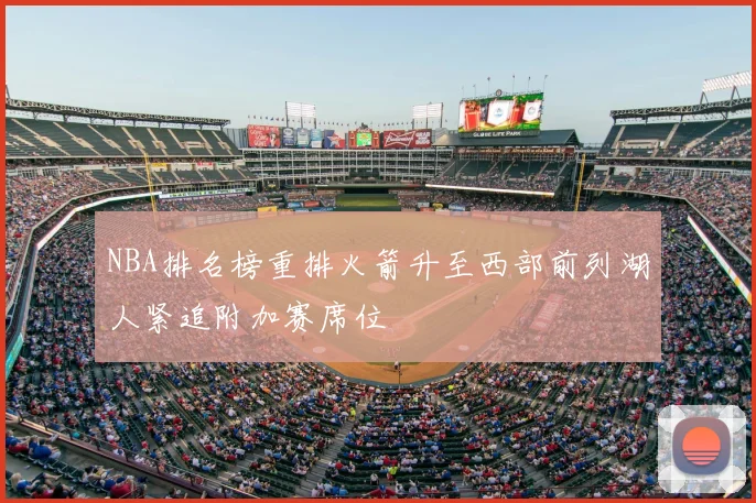 NBA排名榜重排火箭升至西部前列湖人紧追附加赛席位