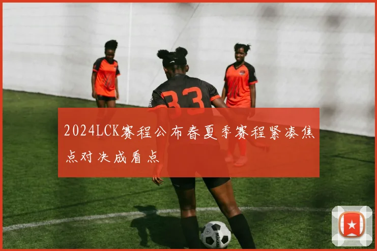 2024LCK赛程公布春夏季赛程紧凑焦点对决成看点