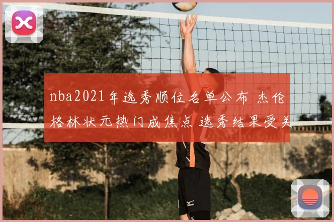 nba2021年选秀顺位名单公布 杰伦格林状元热门成焦点 选秀结果受关注