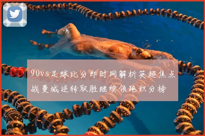 90vs足球比分即时网解析英超焦点战曼城逆转取胜继续领跑积分榜