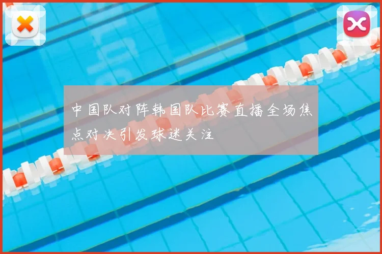 中国队对阵韩国队比赛直播全场焦点对决引发球迷关注