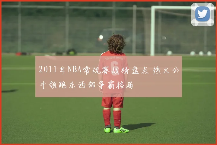 2011年NBA常规赛战绩盘点 热火公牛领跑东西部争霸格局