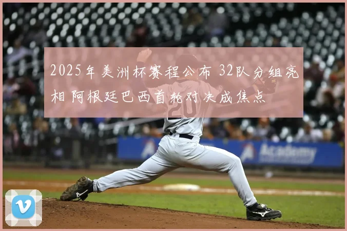 2025年美洲杯赛程公布 32队分组亮相 阿根廷巴西首轮对决成焦点