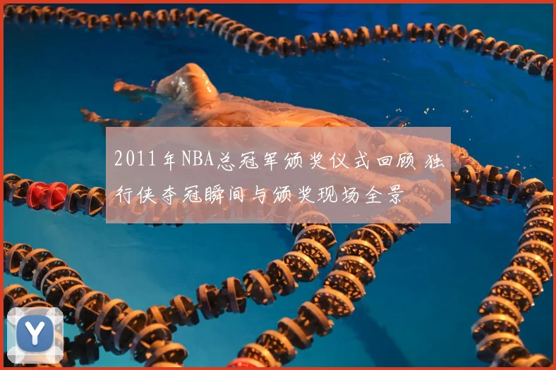 2011年NBA总冠军颁奖仪式回顾 独行侠夺冠瞬间与颁奖现场全景