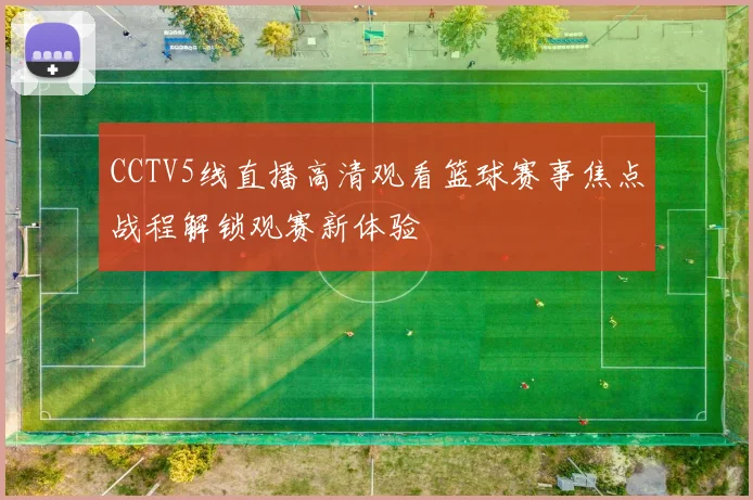 CCTV5线直播高清观看篮球赛事焦点战程解锁观赛新体验