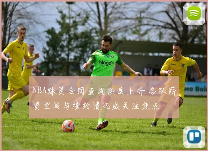 NBA球员合同查询热度上升 各队薪资空间与续约情况成关注焦点