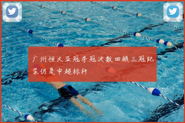 广州恒大亚冠夺冠次数回顾三冠纪录仍是中超标杆