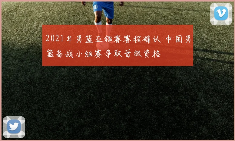 2021年男篮亚锦赛赛程确认 中国男篮备战小组赛争取晋级资格